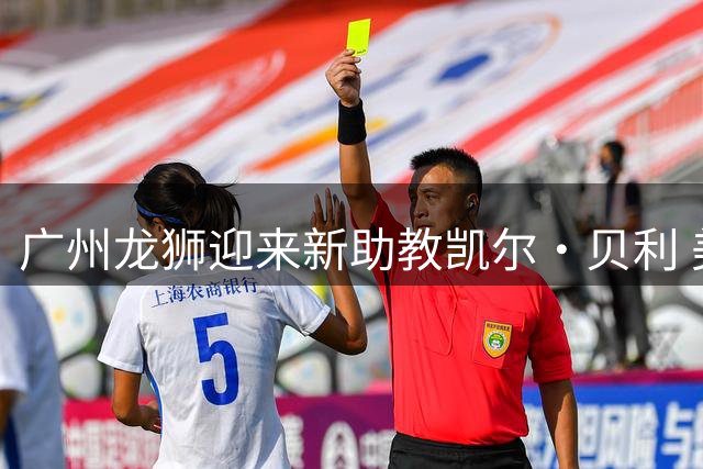 广州龙狮迎来新助教凯尔·贝利 美籍教头携丰富履历加盟
