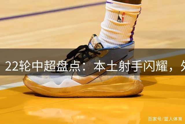 22轮中超盘点：本土射手闪耀，外援中场撑起攻防大梁
